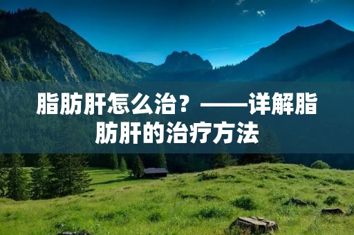 脂肪肝怎么治？——详解脂肪肝的治疗方法