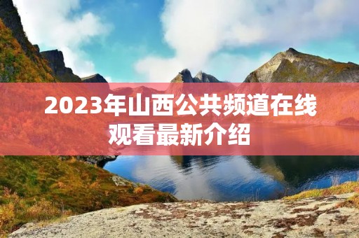 2023年山西公共频道在线观看最新介绍 2023年山西公共频道在线观看最新介绍