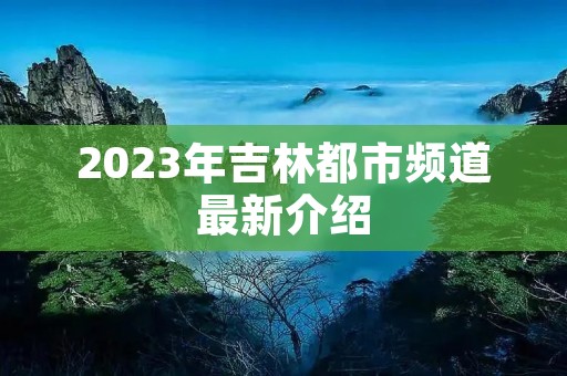 2023年吉林都市频道最新介绍