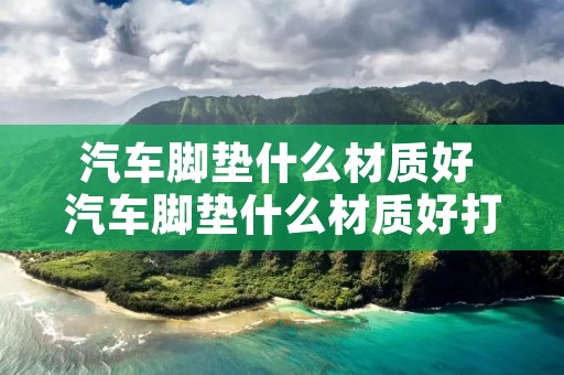 汽车脚垫什么材质好 汽车脚垫什么材质好打理