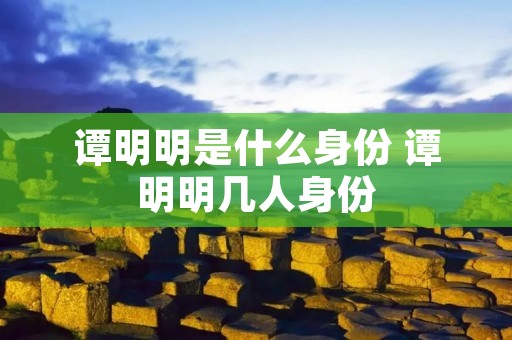 谭明明是什么身份 谭明明几人身份 谭明明是什么身份 谭明明几人身份