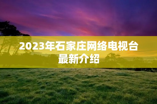 2023年石家庄网络电视台最新介绍