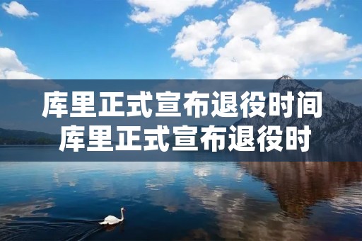 库里正式宣布退役时间 库里正式宣布退役时间是哪一年 库里正式宣布退役时间 库里正式宣布退役时间是哪一年