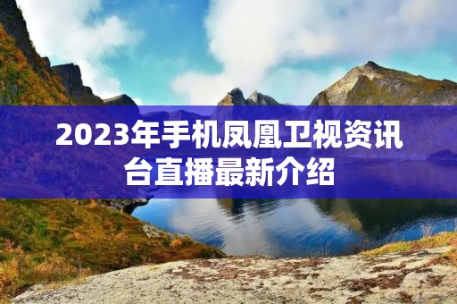 2023年手机凤凰卫视资讯台直播最新介绍 2023年手机凤凰卫视资讯台直播最新介绍