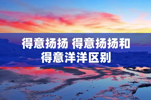 得意扬扬 得意扬扬和得意洋洋区别