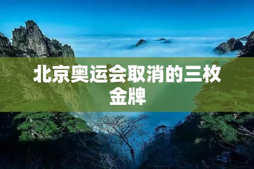 北京奥运会取消的三枚金牌 北京奥运会取消的三枚金牌