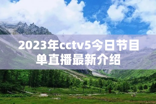 2023年cctv5今日节目单直播最新介绍 2023年cctv5今日节目单直播最新介绍
