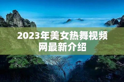 2023年美女热舞视频网最新介绍 2023年美女热舞视频网最新介绍
