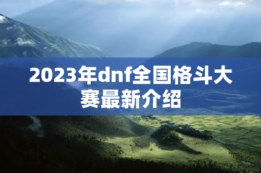 2023年dnf全国格斗大赛最新介绍 2023年dnf全国格斗大赛最新介绍