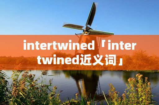 intertwined「intertwined近义词」 intertwined「intertwined近义词」