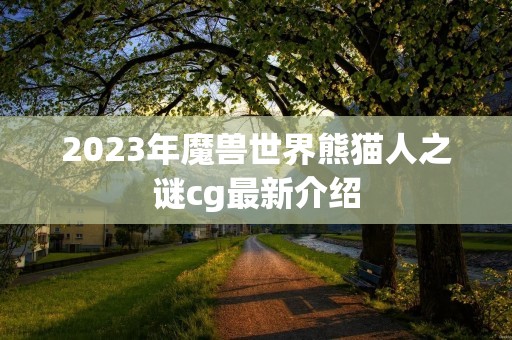 2023年魔兽世界熊猫人之谜cg最新介绍 2023年魔兽世界熊猫人之谜cg最新介绍