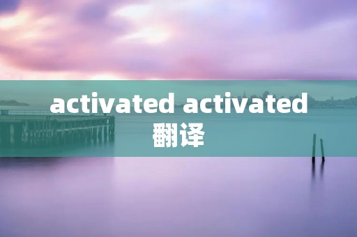 activated activated翻译 activated activated翻译