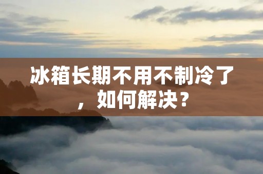 冰箱长期不用不制冷了，如何解决？