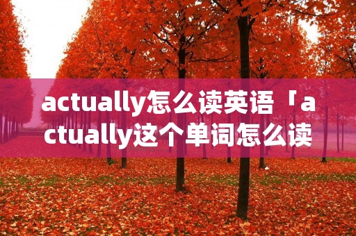 actually怎么读英语「actually这个单词怎么读」