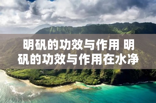 明矾的功效与作用 明矾的功效与作用在水净化中的作用