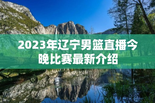 2023年辽宁男篮直播今晚比赛最新介绍 2023年辽宁男篮直播今晚比赛最新介绍