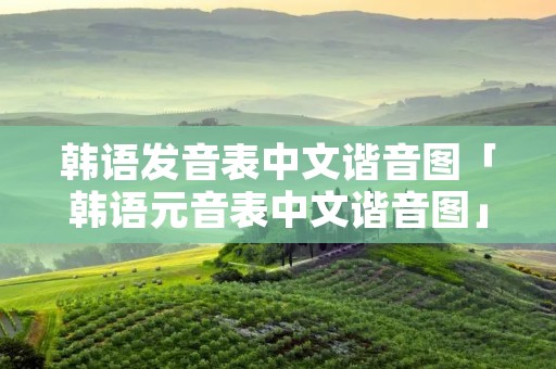 韩语发音表中文谐音图「韩语元音表中文谐音图」 韩语发音表中文谐音图「韩语元音表中文谐音图」