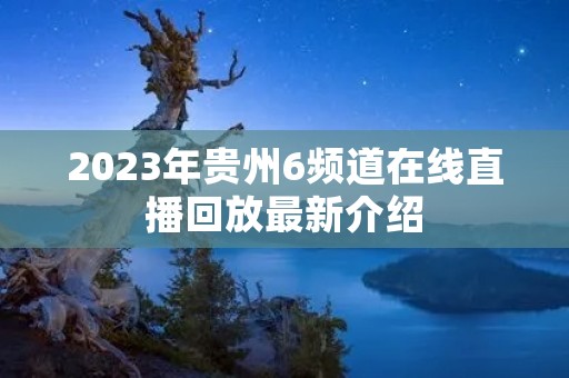 2023年贵州6频道在线直播回放最新介绍