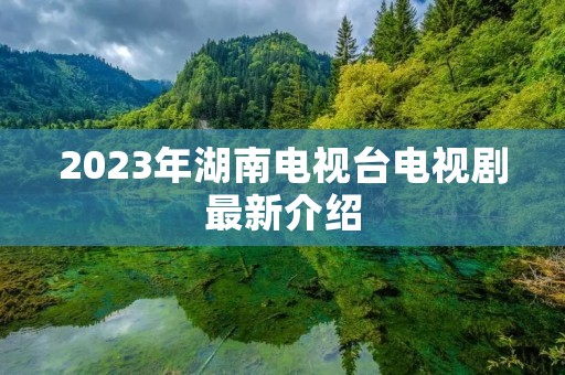 2023年湖南电视台电视剧最新介绍 2023年湖南电视台电视剧最新介绍
