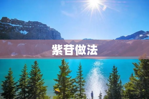 紫苷做法:做出口感鲜美、营养丰富的紫苷 紫苷做法:做出口感鲜美、营养丰富的紫苷