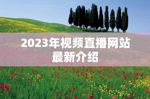 2023年视频直播网站最新介绍 2023年视频直播网站最新介绍