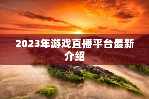 2023年游戏直播平台最新介绍