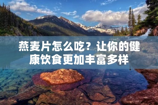 燕麦片怎么吃？让你的健康饮食更加丰富多样
