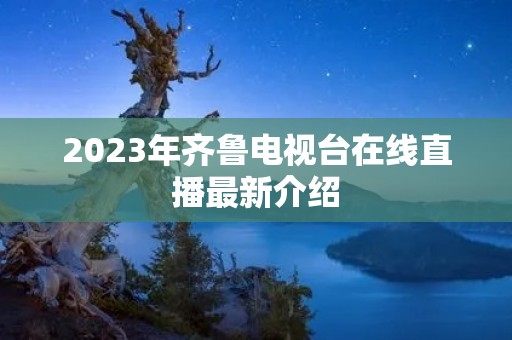 2023年齐鲁电视台在线直播最新介绍 2023年齐鲁电视台在线直播最新介绍