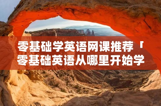 零基础学英语网课推荐「零基础英语从哪里开始学」