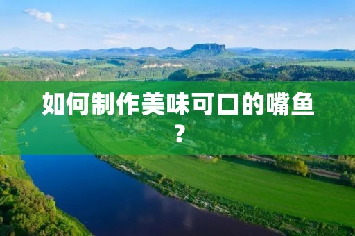 如何制作美味可口的嘴鱼? 如何制作美味可口的嘴鱼?