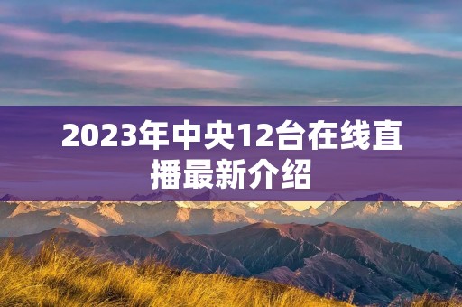 2023年中央12台在线直播最新介绍 2023年中央12台在线直播最新介绍