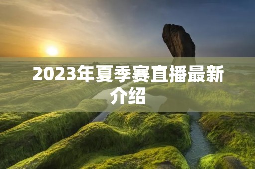 2023年夏季赛直播最新介绍 2023年夏季赛直播最新介绍