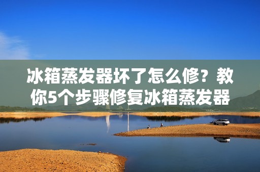 冰箱蒸发器坏了怎么修？教你5个步骤修复冰箱蒸发器