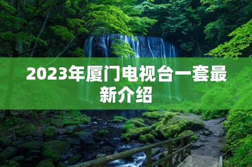 2023年厦门电视台一套最新介绍