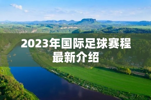 2023年国际足球赛程最新介绍 2023年国际足球赛程最新介绍