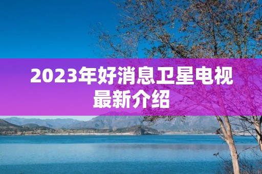2023年好消息卫星电视最新介绍