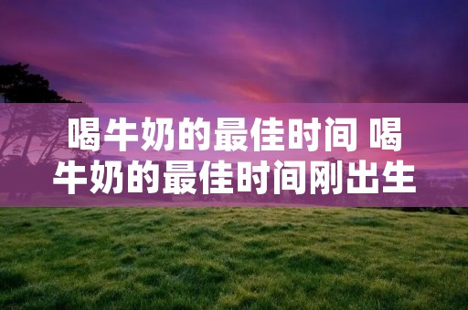 喝牛奶的最佳时间 喝牛奶的最佳时间刚出生的婴儿为啥总有眼屎 喝牛奶的最佳时间 喝牛奶的最佳时间刚出生的婴儿为啥总有眼屎