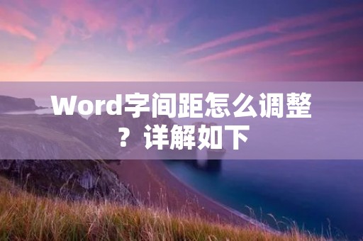 Word字间距怎么调整?详解如下: