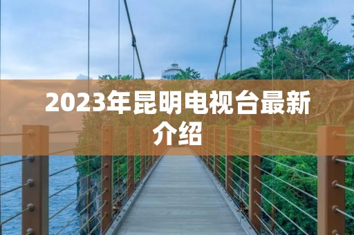 2023年昆明电视台最新介绍