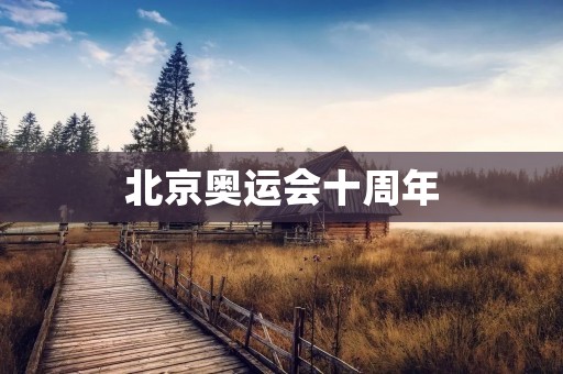 北京奥运会十周年:回顾历史,展望未来 北京奥运会十周年:回顾历史,展望未来
