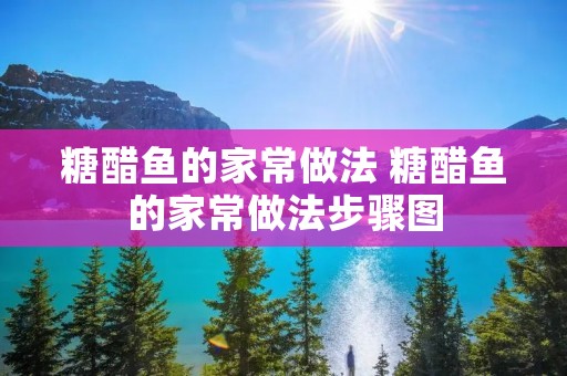 糖醋鱼的家常做法 糖醋鱼的家常做法步骤图