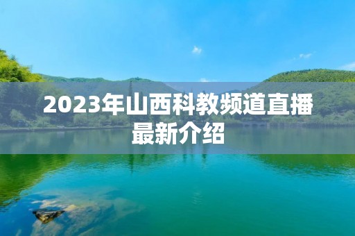2023年山西科教频道直播最新介绍 2023年山西科教频道直播最新介绍