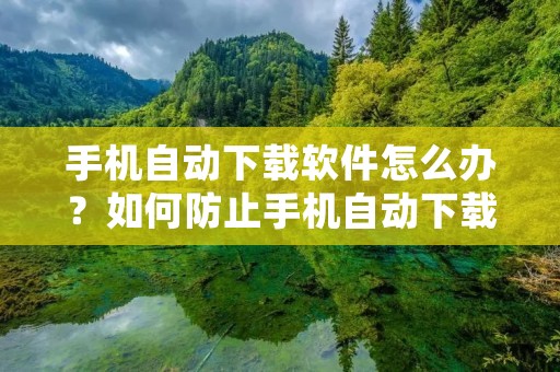 手机自动下载软件怎么办?如何防止手机自动下载软件?手机自动下载软件会给我们带来很多麻烦,因为它会占用我们手机的存储空间,消耗我们的流量,甚至会带来安全隐患。所以,我们需要采取一些措施来防止手机自动下载软件。