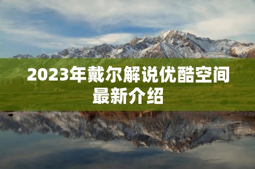 2023年戴尔解说优酷空间最新介绍 2023年戴尔解说优酷空间最新介绍
