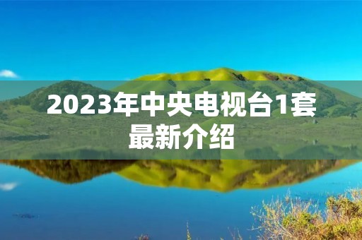 2023年中央电视台1套最新介绍 2023年中央电视台1套最新介绍