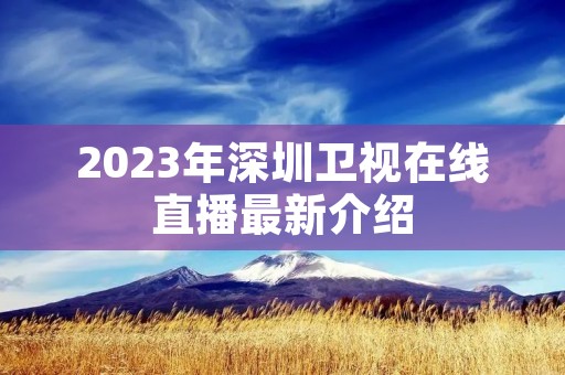 2023年深圳卫视在线直播最新介绍 2023年深圳卫视在线直播最新介绍