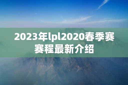 2023年lpl2020春季赛赛程最新介绍