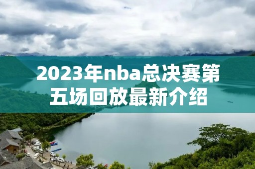 2023年nba总决赛第五场回放最新介绍
