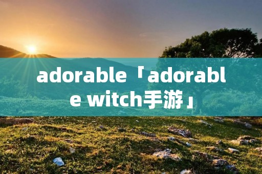 adorable「adorable witch手游」