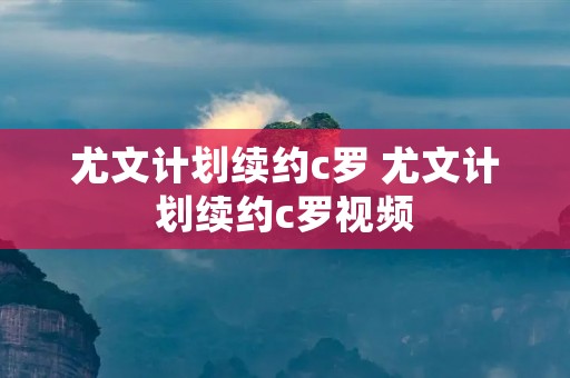 尤文计划续约c罗 尤文计划续约c罗视频